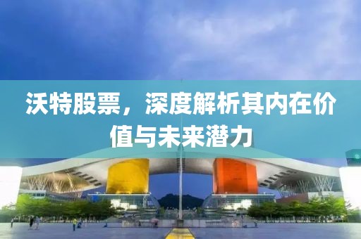 沃特股票，深度解析其内在价值与未来潜力
