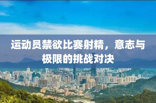 运动员禁欲比赛射精，意志与极限的挑战对决
