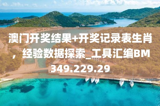 澳门开奖结果+开奖记录表生肖，经验数据探索_工具汇编BM349.229.29