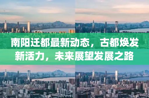 南阳迁都最新动态，古都焕发新活力，未来展望发展之路