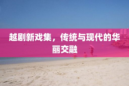 越剧新戏集，传统与现代的华丽交融