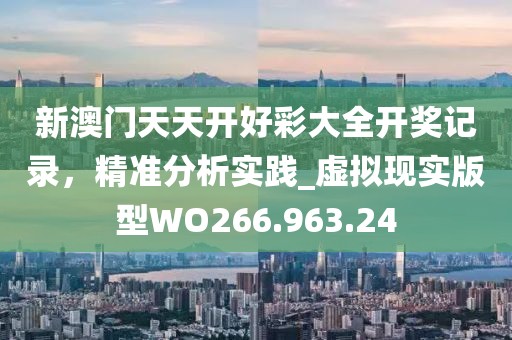 新澳门天天开好彩大全开奖记录，精准分析实践_虚拟现实版型WO266.963.24