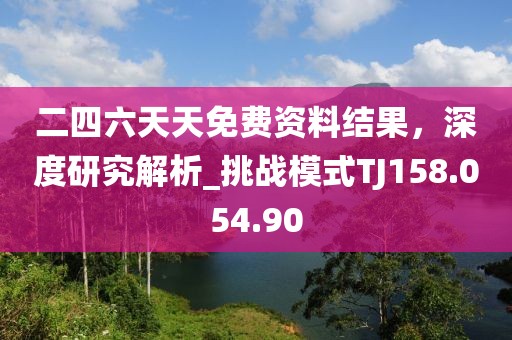 二四六天天免费资料结果，深度研究解析_挑战模式TJ158.054.90