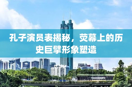 孔子演员表揭秘，荧幕上的历史巨擘形象塑造