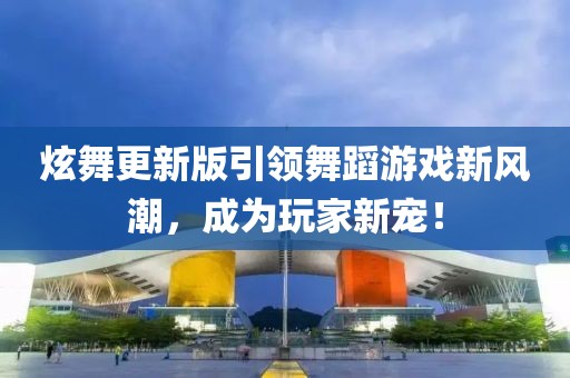 炫舞更新版引领舞蹈游戏新风潮，成为玩家新宠！