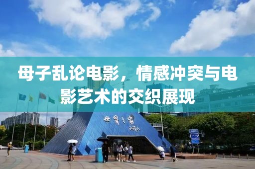 母子乱论电影，情感冲突与电影艺术的交织展现