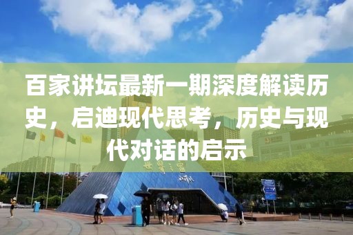 百家讲坛最新一期深度解读历史，启迪现代思考，历史与现代对话的启示