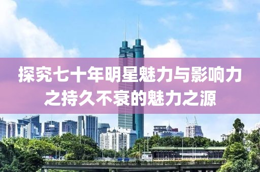 探究七十年明星魅力与影响力之持久不衰的魅力之源