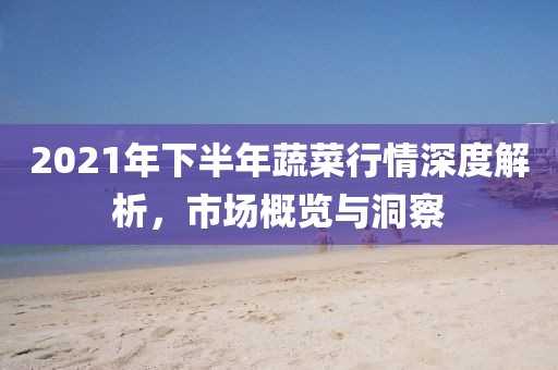 2021年下半年蔬菜行情深度解析，市场概览与洞察