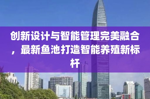 创新设计与智能管理完美融合，最新鱼池打造智能养殖新标杆