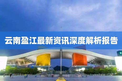 云南盈江最新资讯深度解析报告