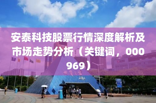 安泰科技股票行情深度解析及市场走势分析（关键词，000969）