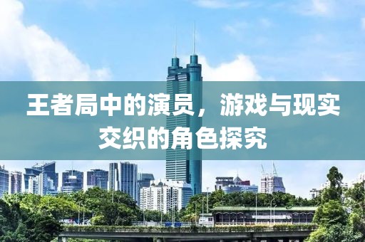 王者局中的演员，游戏与现实交织的角色探究