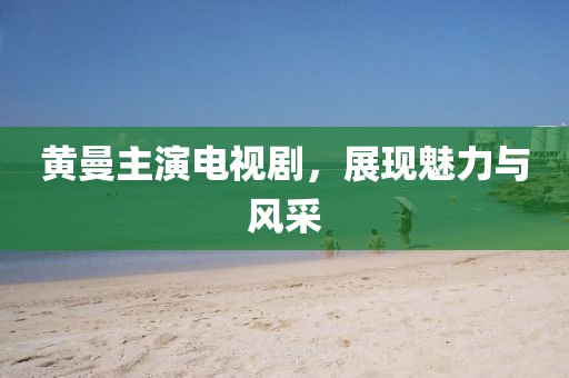 黄曼主演电视剧，展现魅力与风采