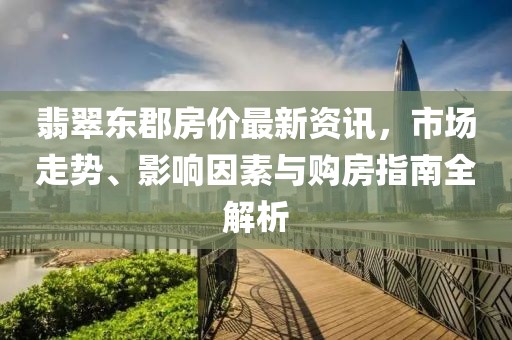 翡翠东郡房价最新资讯，市场走势、影响因素与购房指南全解析