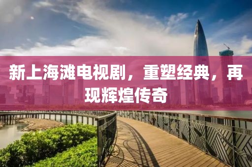 新上海滩电视剧，重塑经典，再现辉煌传奇