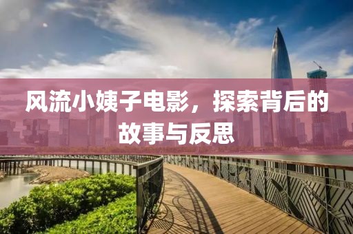 风流小姨子电影，探索背后的故事与反思