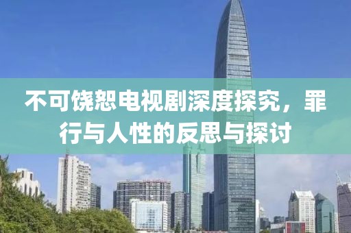 不可饶恕电视剧深度探究，罪行与人性的反思与探讨