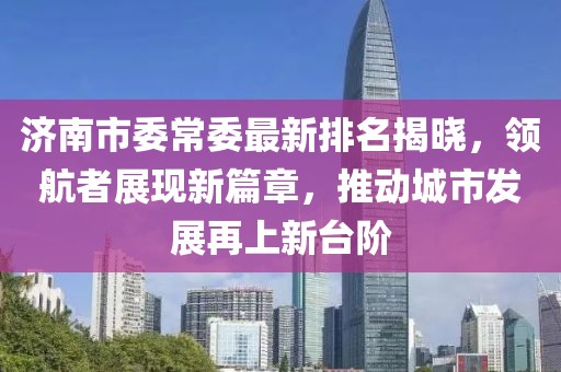济南市委常委最新排名揭晓，领航者展现新篇章，推动城市发展再上新台阶