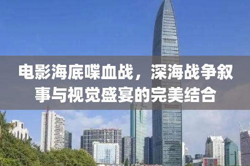 电影海底喋血战，深海战争叙事与视觉盛宴的完美结合