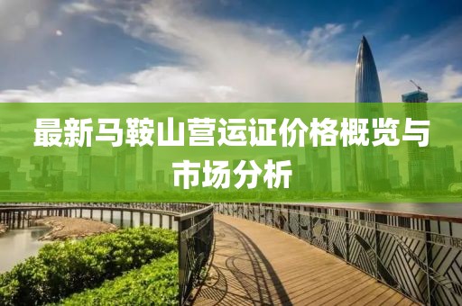 最新马鞍山营运证价格概览与市场分析