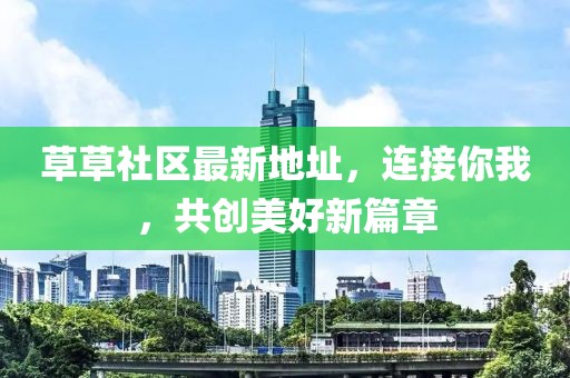 草草社区最新地址，连接你我，共创美好新篇章