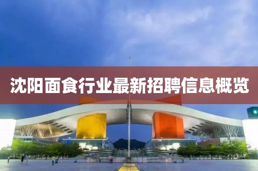 沈阳面食行业最新招聘信息概览