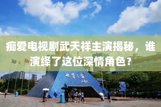 痴爱电视剧武天祥主演揭秘，谁演绎了这位深情角色？