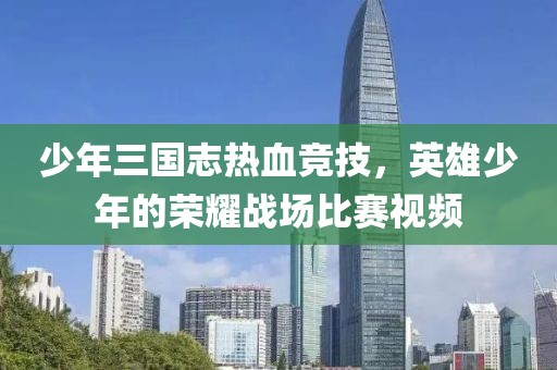 少年三国志热血竞技，英雄少年的荣耀战场比赛视频