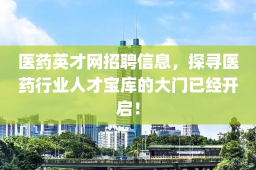 医药英才网招聘信息，探寻医药行业人才宝库的大门已经开启！