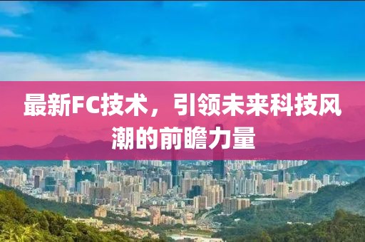 最新FC技术，引领未来科技风潮的前瞻力量