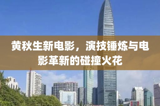 黄秋生新电影，演技锤炼与电影革新的碰撞火花