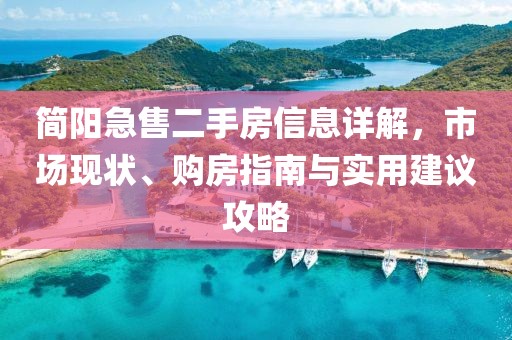 简阳急售二手房信息详解，市场现状、购房指南与实用建议攻略