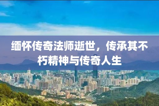 缅怀传奇法师逝世，传承其不朽精神与传奇人生