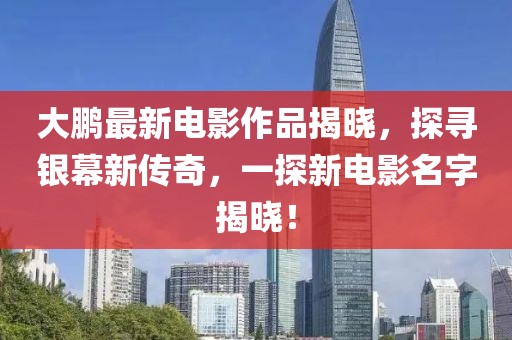 大鹏最新电影作品揭晓，探寻银幕新传奇，一探新电影名字揭晓！