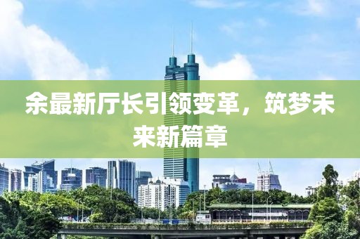 余最新厅长引领变革，筑梦未来新篇章