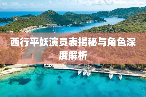 西行平妖演员表揭秘与角色深度解析