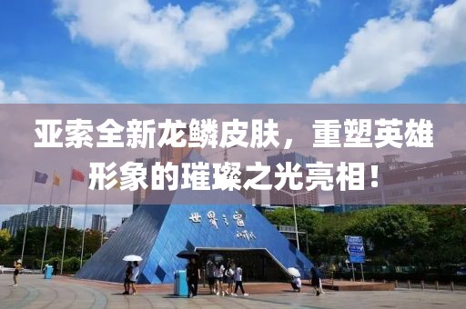 亚索全新龙鳞皮肤，重塑英雄形象的璀璨之光亮相！