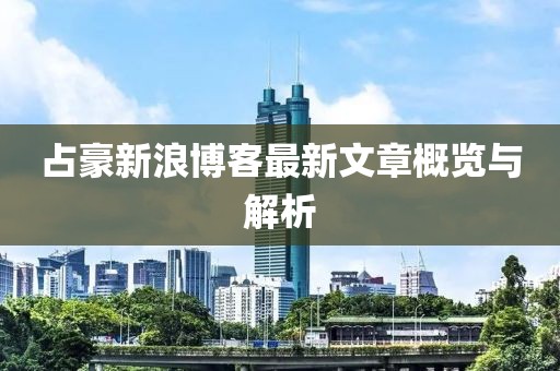 占豪新浪博客最新文章概览与解析
