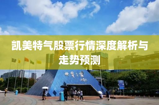 凯美特气股票行情深度解析与走势预测