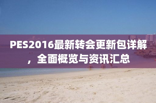 PES2016最新转会更新包详解，全面概览与资讯汇总