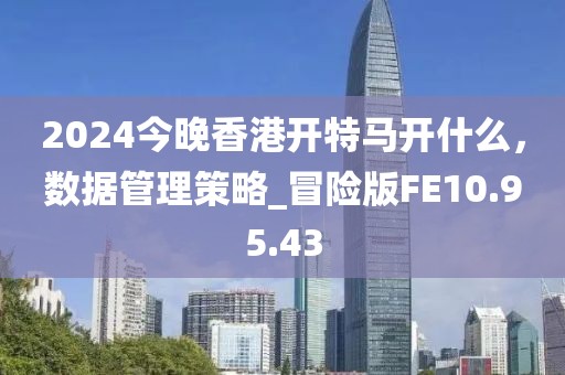 2024今晚香港开特马开什么，数据管理策略_冒险版FE10.95.43