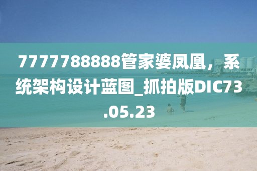 7777788888管家婆凤凰，系统架构设计蓝图_抓拍版DIC73.05.23