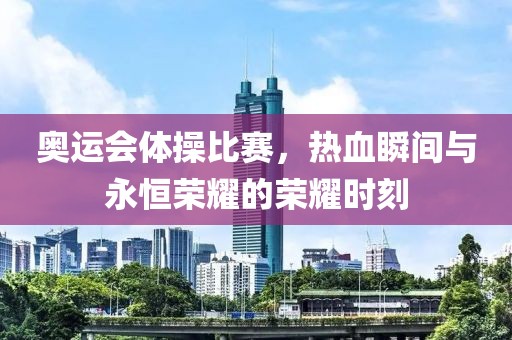 奥运会体操比赛，热血瞬间与永恒荣耀的荣耀时刻