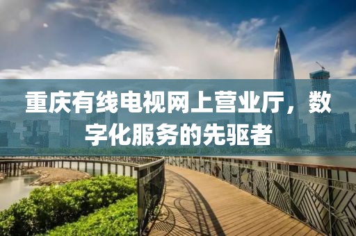 重庆有线电视网上营业厅，数字化服务的先驱者