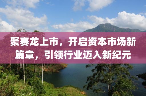 聚赛龙上市，开启资本市场新篇章，引领行业迈入新纪元