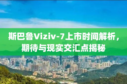 斯巴鲁Viziv-7上市时间解析，期待与现实交汇点揭秘