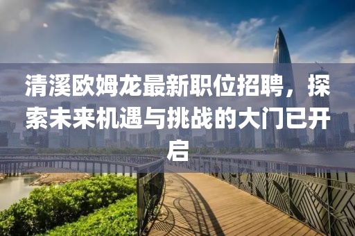 清溪欧姆龙最新职位招聘，探索未来机遇与挑战的大门已开启