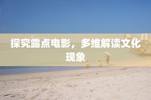 探究露点电影，多维解读文化现象