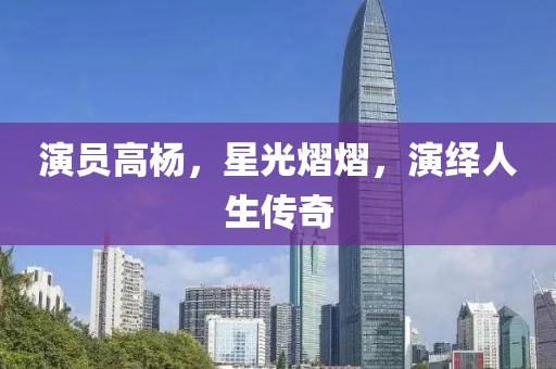 演员高杨，星光熠熠，演绎人生传奇